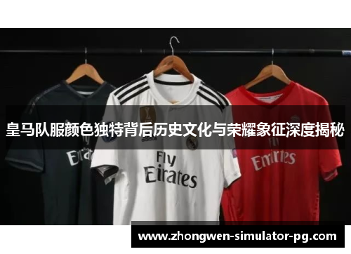 皇马队服颜色独特背后历史文化与荣耀象征深度揭秘