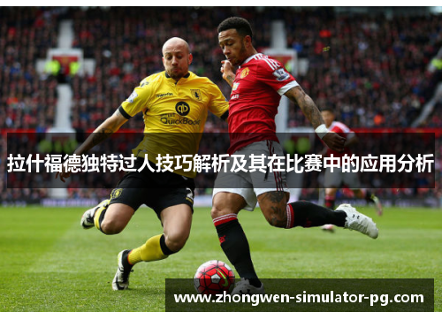 拉什福德独特过人技巧解析及其在比赛中的应用分析
