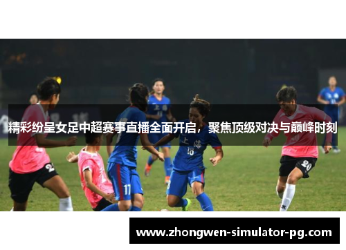 精彩纷呈女足中超赛事直播全面开启，聚焦顶级对决与巅峰时刻