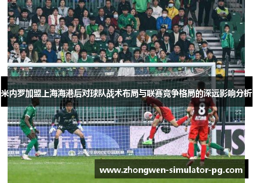 米内罗加盟上海海港后对球队战术布局与联赛竞争格局的深远影响分析