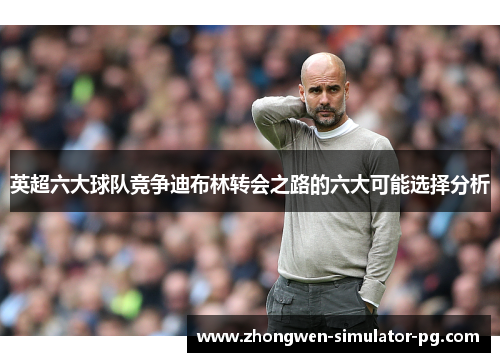 英超六大球队竞争迪布林转会之路的六大可能选择分析