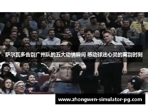 萨尔瓦多告别广州队的五大动情瞬间 感动球迷心灵的离别时刻