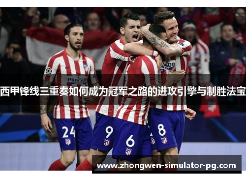 西甲锋线三重奏如何成为冠军之路的进攻引擎与制胜法宝