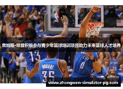 詹姆斯·哈登积极参与青少年篮球培训项目助力未来篮球人才培养