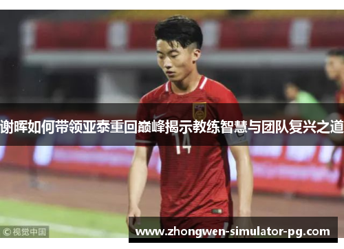 谢晖如何带领亚泰重回巅峰揭示教练智慧与团队复兴之道