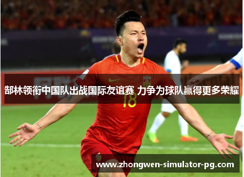 郜林领衔中国队出战国际友谊赛 力争为球队赢得更多荣耀