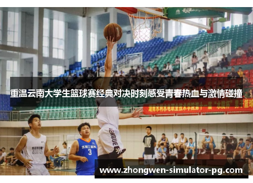重温云南大学生篮球赛经典对决时刻感受青春热血与激情碰撞 重温云南大学生篮球赛经典对决时刻感受青春热血与激情碰撞