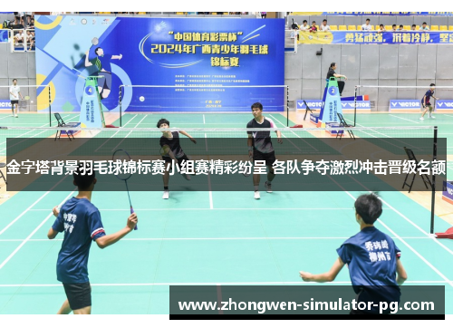 金字塔背景羽毛球锦标赛小组赛精彩纷呈 各队争夺激烈冲击晋级名额