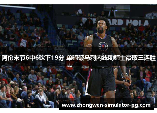 阿伦末节6中6砍下19分 单骑破马刺内线助骑士豪取三连胜