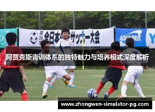 阿贾克斯青训体系的独特魅力与培养模式深度解析 阿贾克斯青训体系的独特魅力与培养模式深度解析