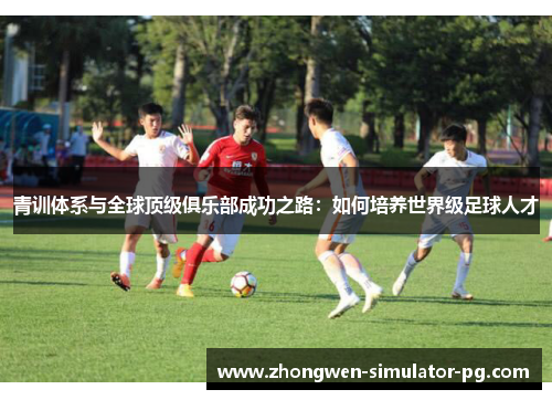 青训体系与全球顶级俱乐部成功之路：如何培养世界级足球人才
