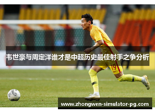 韦世豪与周定洋谁才是中超历史最佳射手之争分析