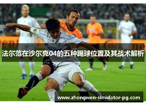 法尔范在沙尔克04的五种踢球位置及其战术解析 法尔范在沙尔克04的五种踢球位置及其战术解析