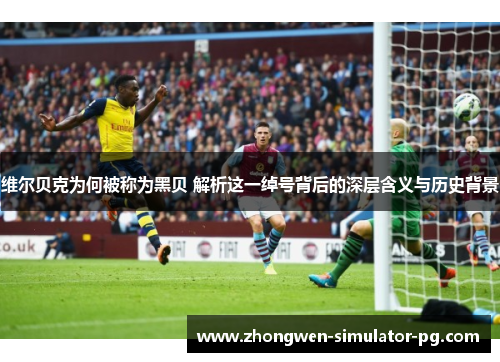 维尔贝克为何被称为黑贝 解析这一绰号背后的深层含义与历史背景
