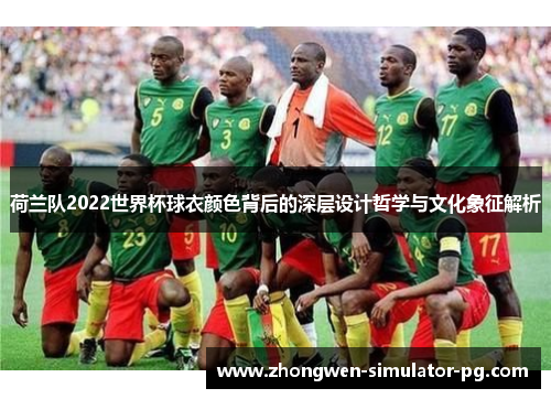 荷兰队2022世界杯球衣颜色背后的深层设计哲学与文化象征解析