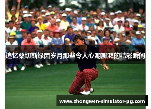 追忆桑切斯绿茵岁月那些令人心潮澎湃的精彩瞬间