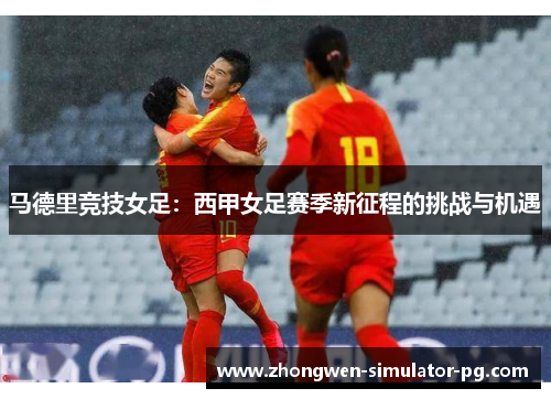 马德里竞技女足：西甲女足赛季新征程的挑战与机遇