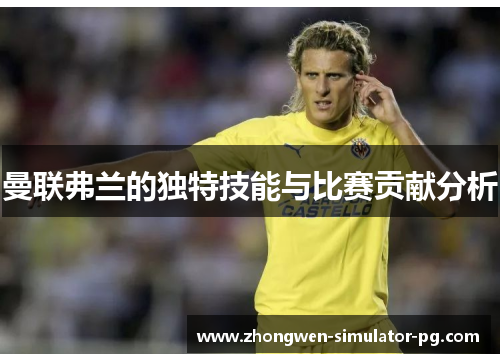 曼联弗兰的独特技能与比赛贡献分析 曼联弗兰的独特技能与比赛贡献分析