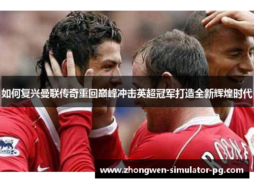 如何复兴曼联传奇重回巅峰冲击英超冠军打造全新辉煌时代