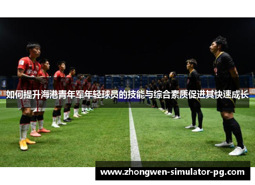 如何提升海港青年军年轻球员的技能与综合素质促进其快速成长