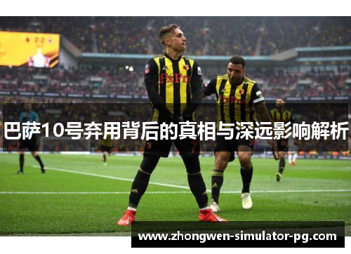 巴萨10号弃用背后的真相与深远影响解析 巴萨10号弃用背后的真相与深远影响解析