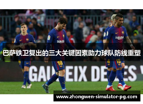 巴萨铁卫复出的三大关键因素助力球队防线重塑