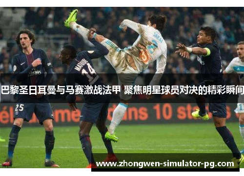 巴黎圣日耳曼与马赛激战法甲 聚焦明星球员对决的精彩瞬间