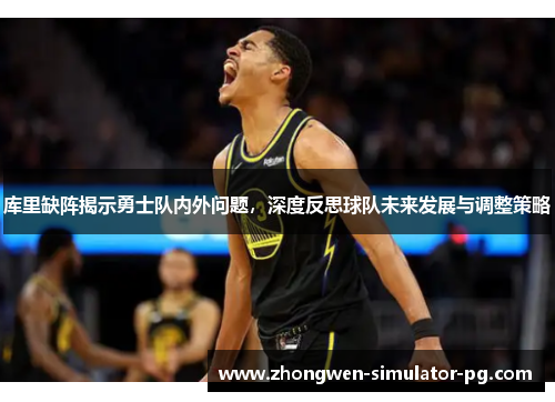 库里缺阵揭示勇士队内外问题，深度反思球队未来发展与调整策略