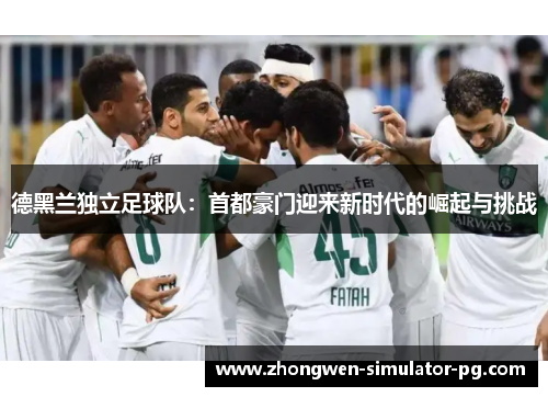 德黑兰独立足球队：首都豪门迎来新时代的崛起与挑战