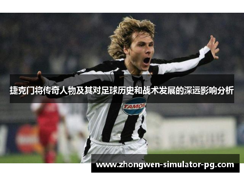 捷克门将传奇人物及其对足球历史和战术发展的深远影响分析