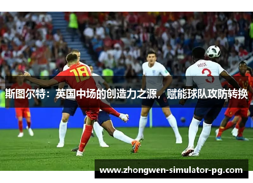 斯图尔特:英国中场的创造力之源,赋能球队攻防转换 斯图尔特:英国中场的创造力之源,赋能球队攻防转换