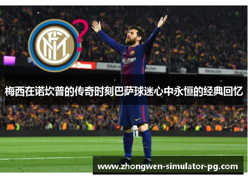 梅西在诺坎普的传奇时刻巴萨球迷心中永恒的经典回忆