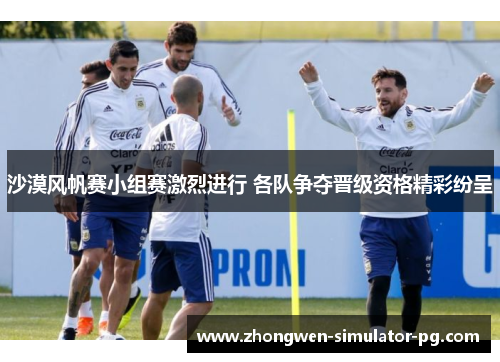 沙漠风帆赛小组赛激烈进行 各队争夺晋级资格精彩纷呈