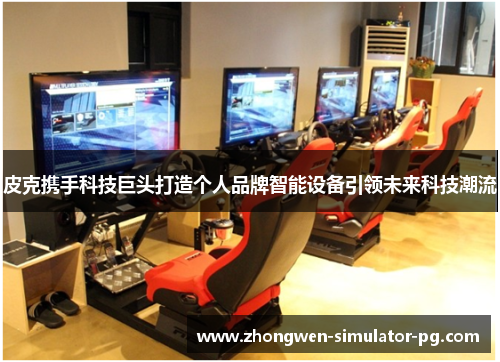 皮克携手科技巨头打造个人品牌智能设备引领未来科技潮流