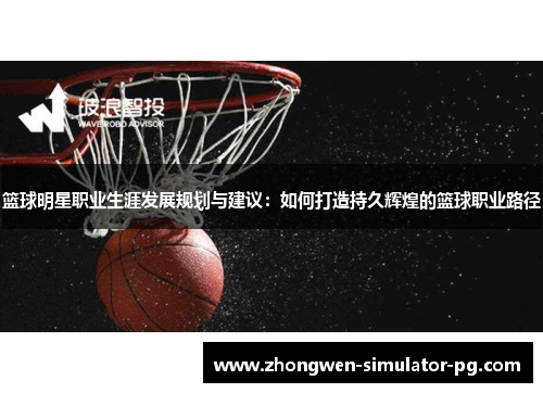 篮球明星职业生涯发展规划与建议：如何打造持久辉煌的篮球职业路径