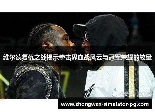 维尔德复仇之战揭示拳击界血战风云与冠军荣耀的较量