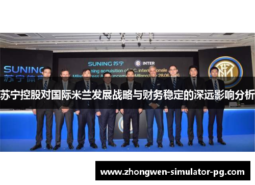 苏宁控股对国际米兰发展战略与财务稳定的深远影响分析