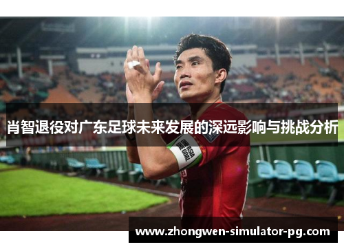 肖智退役对广东足球未来发展的深远影响与挑战分析