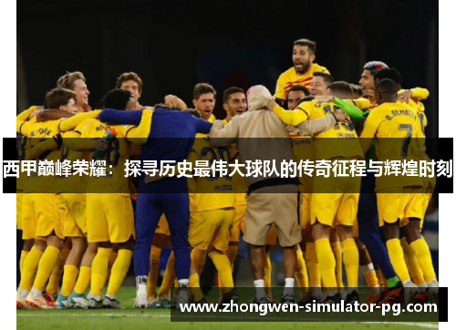 西甲巅峰荣耀：探寻历史最伟大球队的传奇征程与辉煌时刻