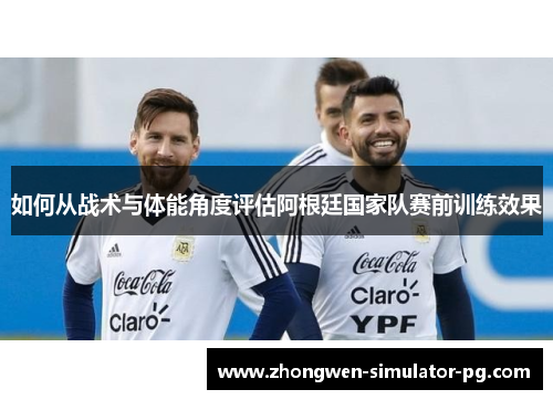 如何从战术与体能角度评估阿根廷国家队赛前训练效果