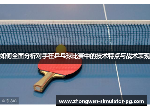 如何全面分析对手在乒乓球比赛中的技术特点与战术表现