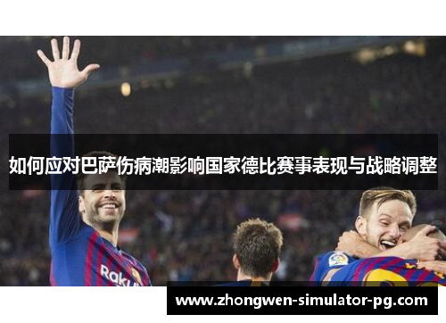如何应对巴萨伤病潮影响国家德比赛事表现与战略调整