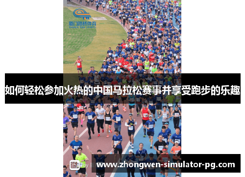 如何轻松参加火热的中国马拉松赛事并享受跑步的乐趣
