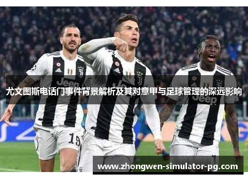 尤文图斯电话门事件背景解析及其对意甲与足球管理的深远影响
