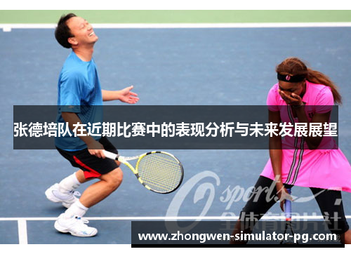张德培队在近期比赛中的表现分析与未来发展展望