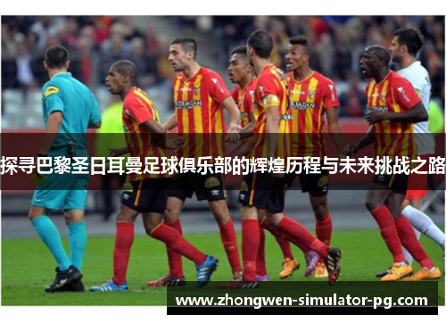 探寻巴黎圣日耳曼足球俱乐部的辉煌历程与未来挑战之路