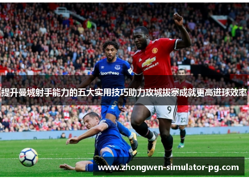 提升曼城射手能力的五大实用技巧助力攻城拔寨成就更高进球效率