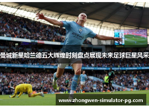 曼城新星哈兰德五大辉煌时刻盘点展现未来足球巨星风采