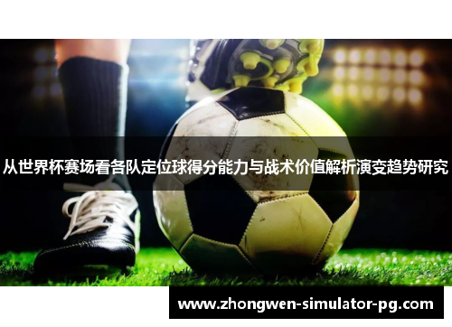 从世界杯赛场看各队定位球得分能力与战术价值解析演变趋势研究