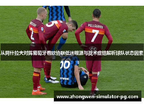 从阿什拉夫对阵葡萄牙看欧协联低迷根源与战术症结解析球队状态因素